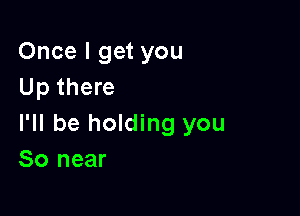 Once I get you
Up there

I'll be holding you
80 near