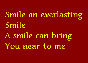 Smile an everlasting
Smile

A smile can bring
You near to me
