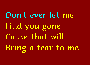 Don't ever let me
Find you gone

Cause that will
Bring a tear to me