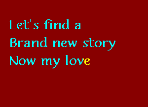 Lefs find a
Brand new story

Now my love