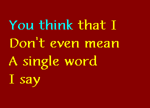 You think that I
Don't even mean

A single word
I say