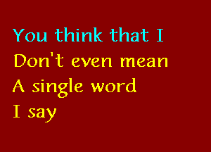 You think that I
Don't even mean

A single word
I say