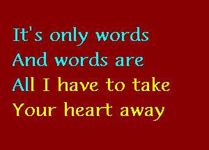 It's only words
And words are

All I have to take
Your heart away