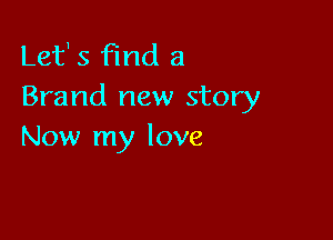 Lef 5 find a
Brand new story

Now my love