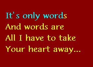 It's only words
And words are

All I have to take
Your heart away...