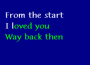 From the start
I loved you

Way back then