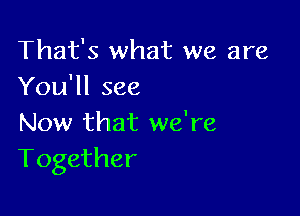 That's what we are
You'll see

Now that we're
Together