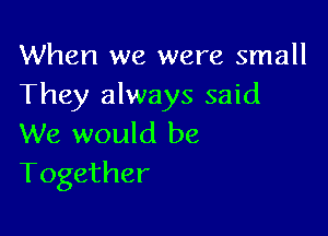 When we were small
They always said

We would be
Together