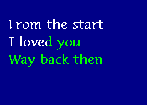 From the start
I loved you

Way back then