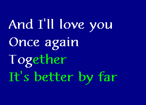 And I'll love you
Once again

Together
It's better by far