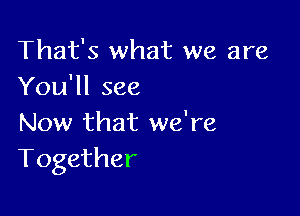 That's what we are
You'll see

Now that we're
Together