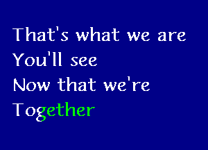 That's what we are
You'll see

Now that we're
Together