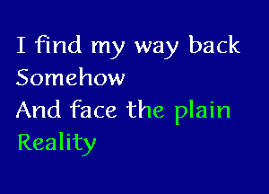 I find my way back
Somehow

And face the plain
Reality