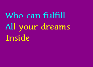 Who can fulfill
All your dreams

Inside