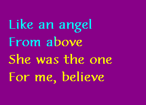 Like an angel
From above

She was the one
For me, believe