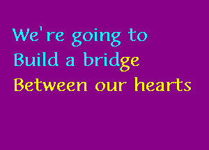 We' re going to
Build a bridge

Between our hearts