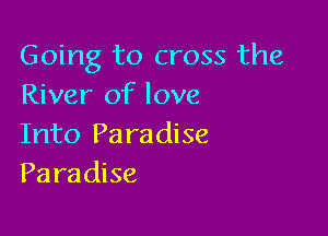 Going to cross the
River of love

Into Pa ra dise
Paradise