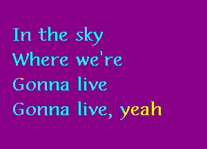 In the sky
Where we're

Gonna live
Gonna live, yeah