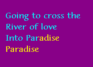 Going to cross the
River of love

Into Pa ra dise
Paradise