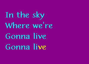 In the sky
Where we're

Gonna live
Gonna live