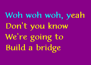 Woh woh woh, yeah
Don't you know

We're going to
Build a bridge