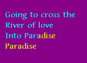 Going to cross the
River of love

Into Pa ra dise
Paradise