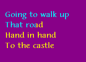 Going to walk up
That road

Hand in hand
To the castle