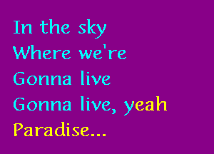 In the sky
Where we're

Gonna live

Gonna live, yeah
Paradise...