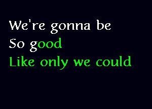 We're gonna be
So good

Like only we could