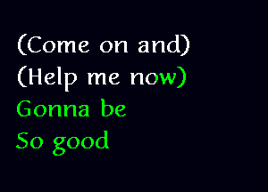 (Come on and)
(Help me now)

Gonna be
So good