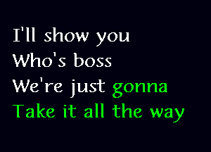 I'll show you
Who's boss

We're just gonna
Take it all the way