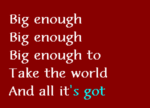 Big enough
Big enough

Big enough to
Take the world

And all it's got