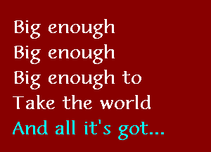 Big enough
Big enough

Big enough to
Take the world

And all it's got...