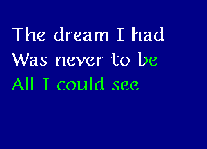 The dream I had
Was never to be

All I could see
