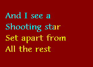 And I see 3
Shooting star

Set apart from
All the rest