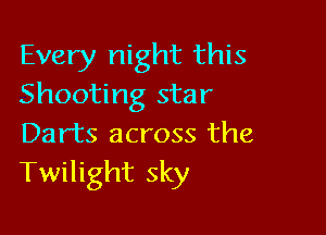 Every night this
Shooting star

Darts across the
Twilight sky
