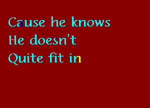 Cfuse he knows
He doesn't

Quite fit in