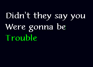 Didn't they say you
Were gonna be

Trouble
