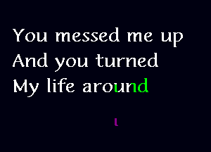 You messed me up
And you turned

My life around