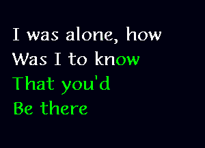 I was alone, how
Was I to know

That you'd
Be there