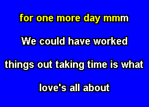 for one more day mmm

We could have worked

things out taking time is what

Iove's all about