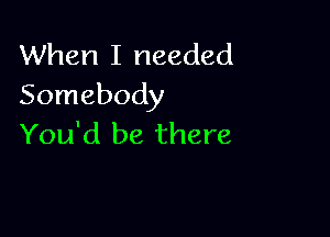 When I needed
Somebody

You'd be there