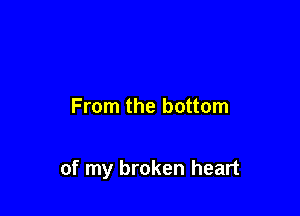 From the bottom

of my broken heart