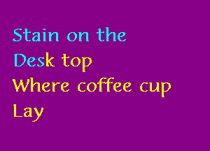 Stain on the
Desk top

Where coffee cup
Lay