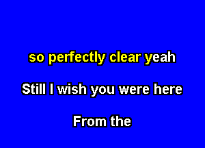 so perfectly clear yeah

Still I wish you were here

From the