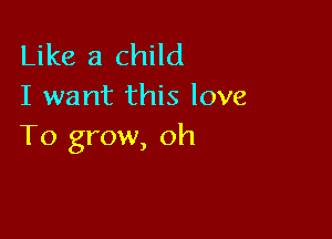 Like a child
I want this love

To grow, oh