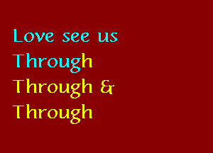 Love see us
Through

Through Er
Through