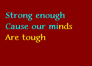 Strong enough
Cause our minds

Are tough