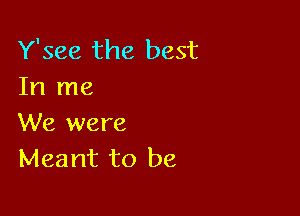 Y'see the best
In me

We were
Meant to be