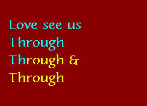 Love see us
Through

Through Er
Through